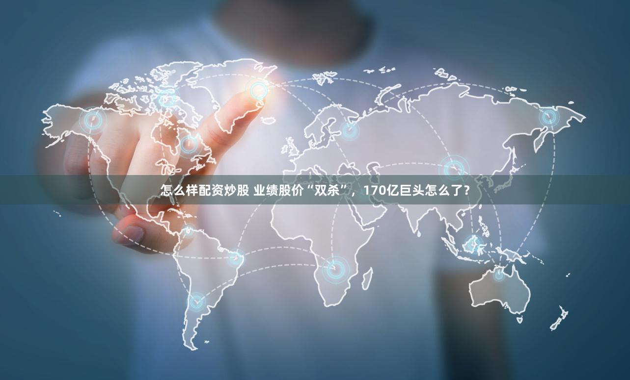 怎么样配资炒股 业绩股价“双杀”，170亿巨头怎么了？