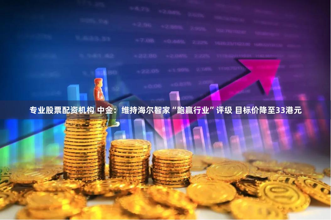 专业股票配资机构 中金：维持海尔智家“跑赢行业”评级 目标价降至33港元