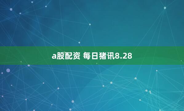 a股配资 每日猪讯8.28
