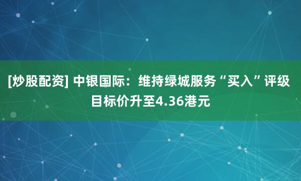 [炒股配资] 中银国际：维持绿城服务“买入”评级 目标价升至4.36港元