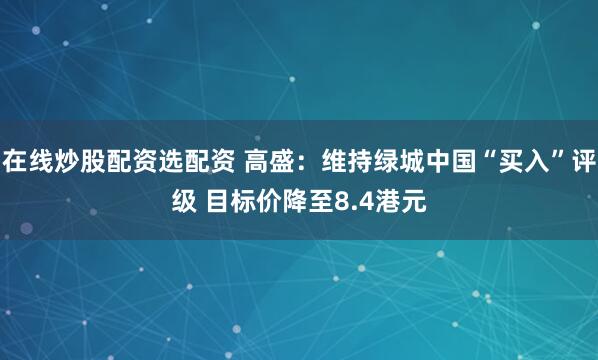 在线炒股配资选配资 高盛：维持绿城中国“买入”评级 目标价降至8.4港元