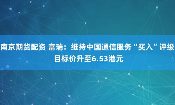 南京期货配资 富瑞：维持中国通信服务“买入”评级 目标价升至6.53港元