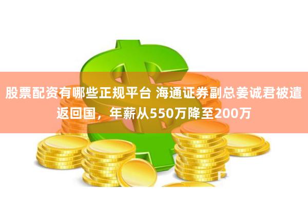 股票配资有哪些正规平台 海通证券副总姜诚君被遣返回国，年薪从550万降至200万