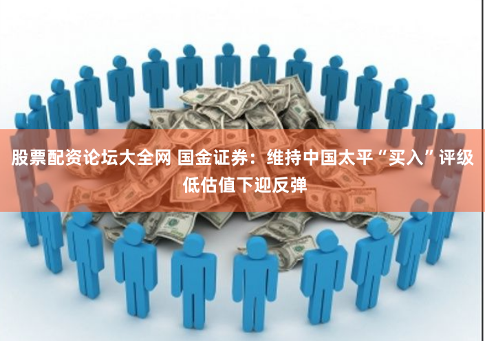 股票配资论坛大全网 国金证券：维持中国太平“买入”评级 低估值下迎反弹