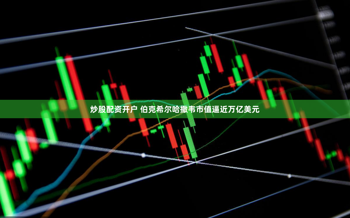 炒股配资开户 伯克希尔哈撒韦市值逼近万亿美元