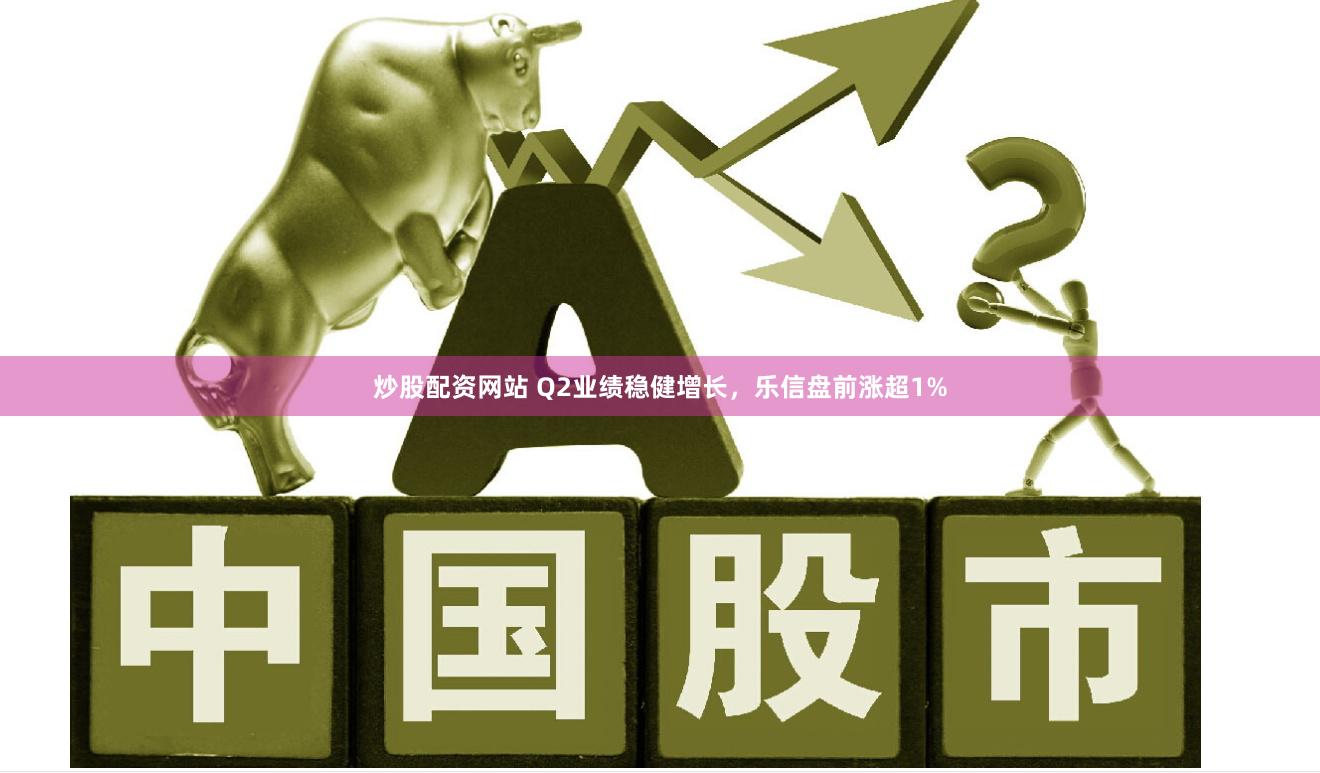 炒股配资网站 Q2业绩稳健增长，乐信盘前涨超1%