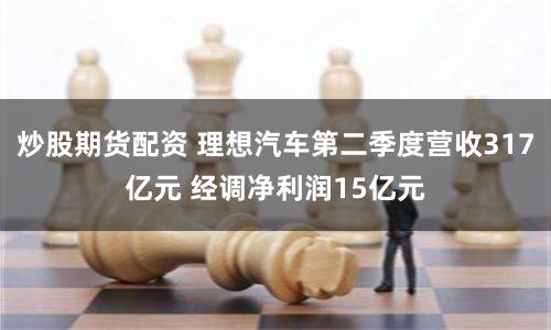 炒股期货配资 理想汽车第二季度营收317亿元 经调净利润15亿元