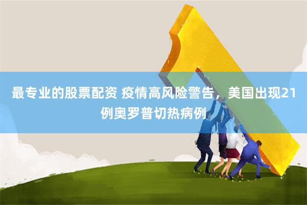 最专业的股票配资 疫情高风险警告，美国出现21例奥罗普切热病例