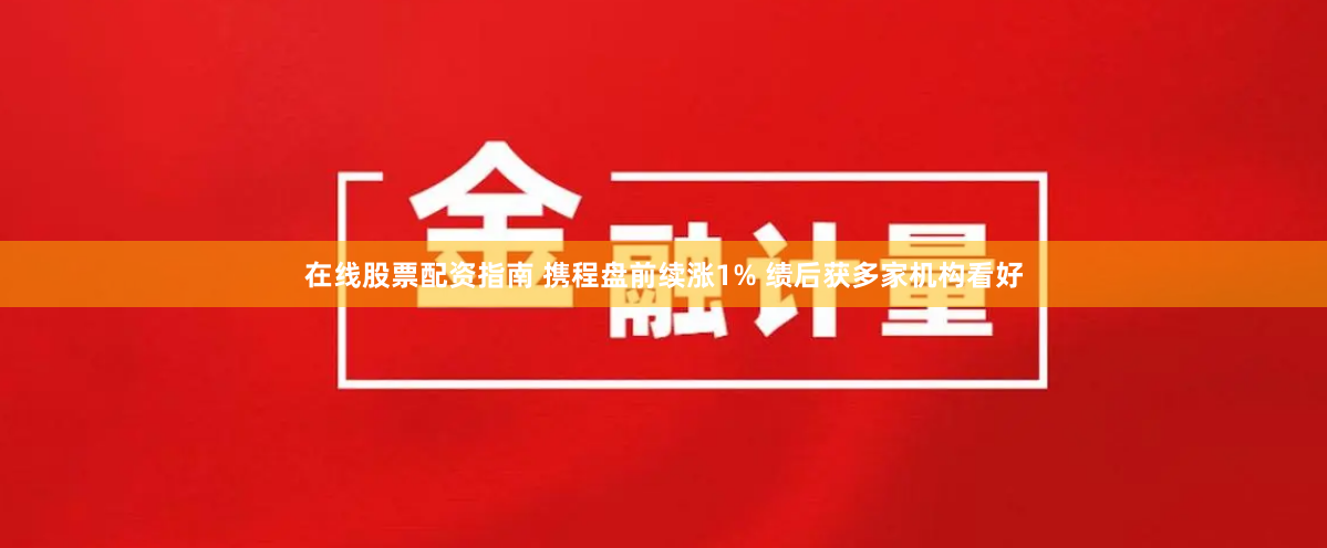在线股票配资指南 携程盘前续涨1% 绩后获多家机构看好