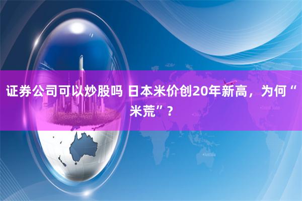 证券公司可以炒股吗 日本米价创20年新高，为何“米荒”？