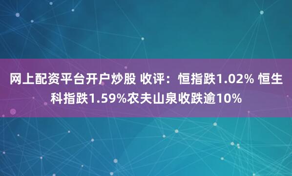 网上配资平台开户炒股 收评：恒指跌1.02% 恒生科指跌1.59%农夫山泉收跌逾10%