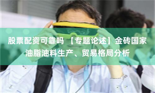 股票配资可靠吗 【专题论述】金砖国家油脂油料生产、贸易格局分析