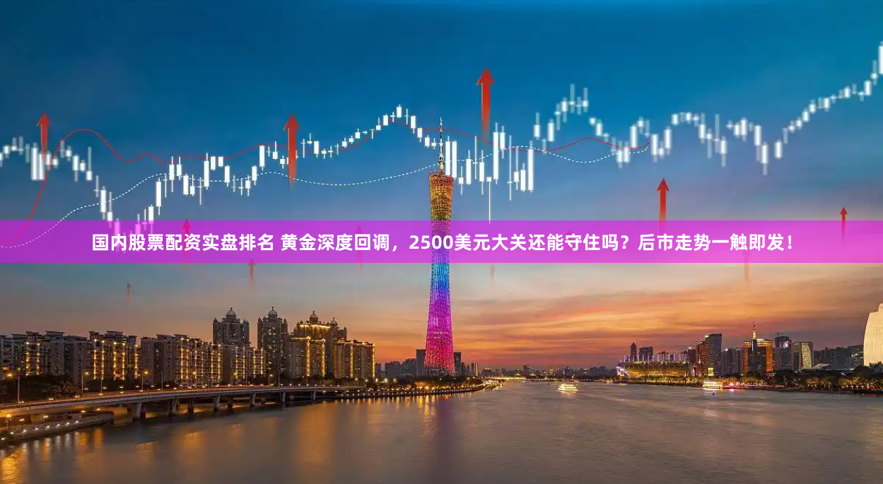 国内股票配资实盘排名 黄金深度回调，2500美元大关还能守住吗？后市走势一触即发！
