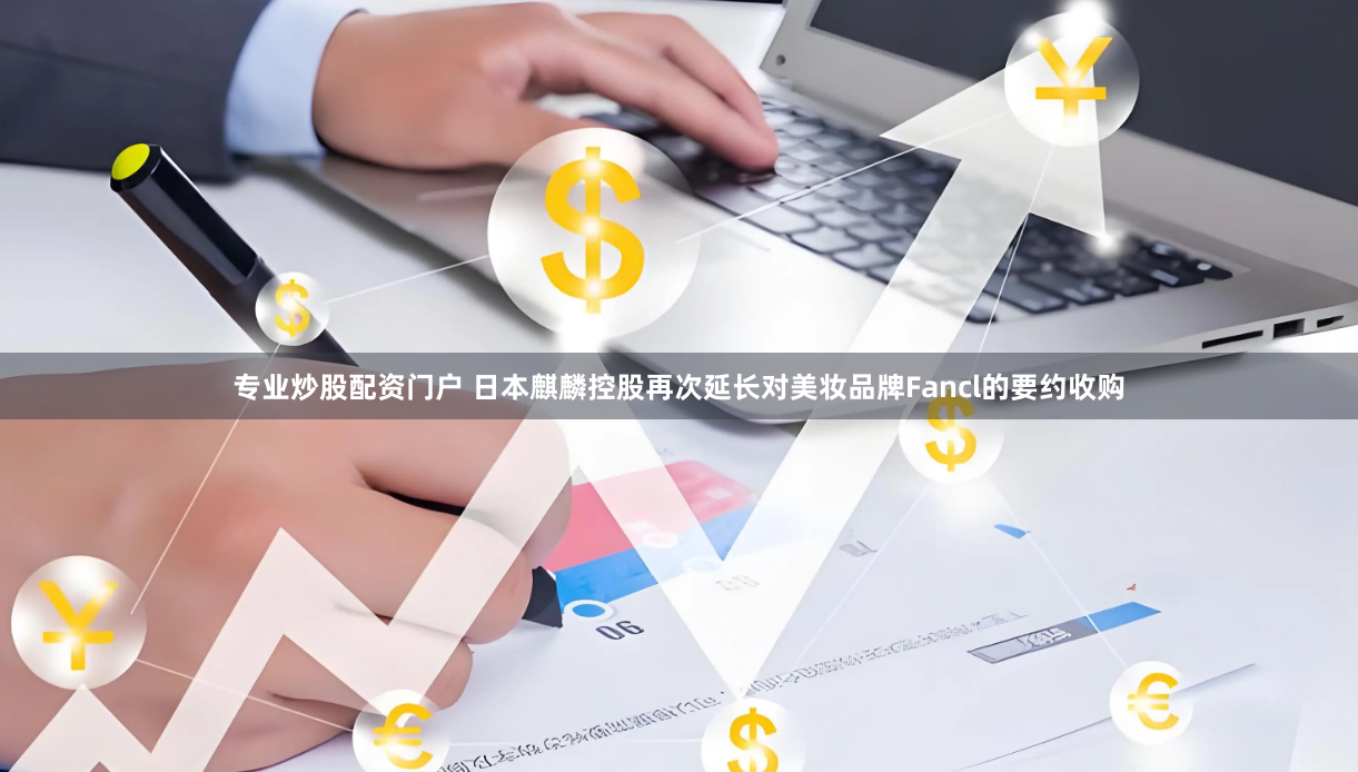 专业炒股配资门户 日本麒麟控股再次延长对美妆品牌Fancl的要约收购