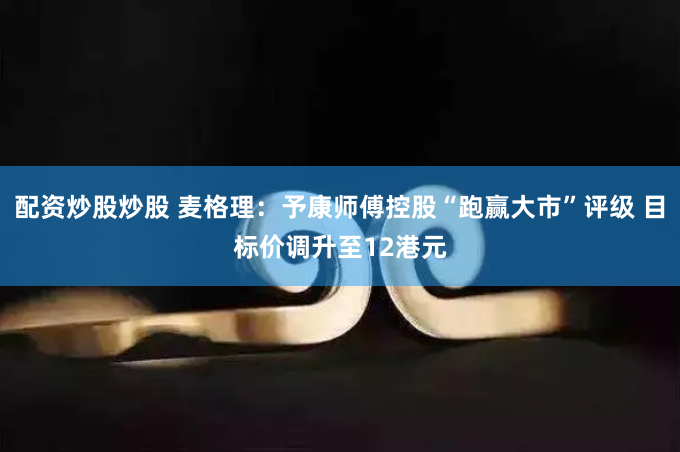 配资炒股炒股 麦格理：予康师傅控股“跑赢大市”评级 目标价调升至12港元