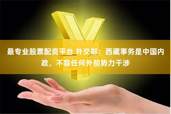 最专业股票配资平台 外交部：西藏事务是中国内政，不容任何外部势力干涉