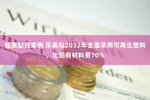 股票配资案例 乐高拟2032年全面采用可再生塑料，比现有材料贵70%