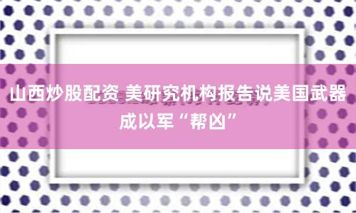 山西炒股配资 美研究机构报告说美国武器成以军“帮凶”