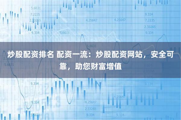 炒股配资排名 配资一流：炒股配资网站，安全可靠，助您财富增值