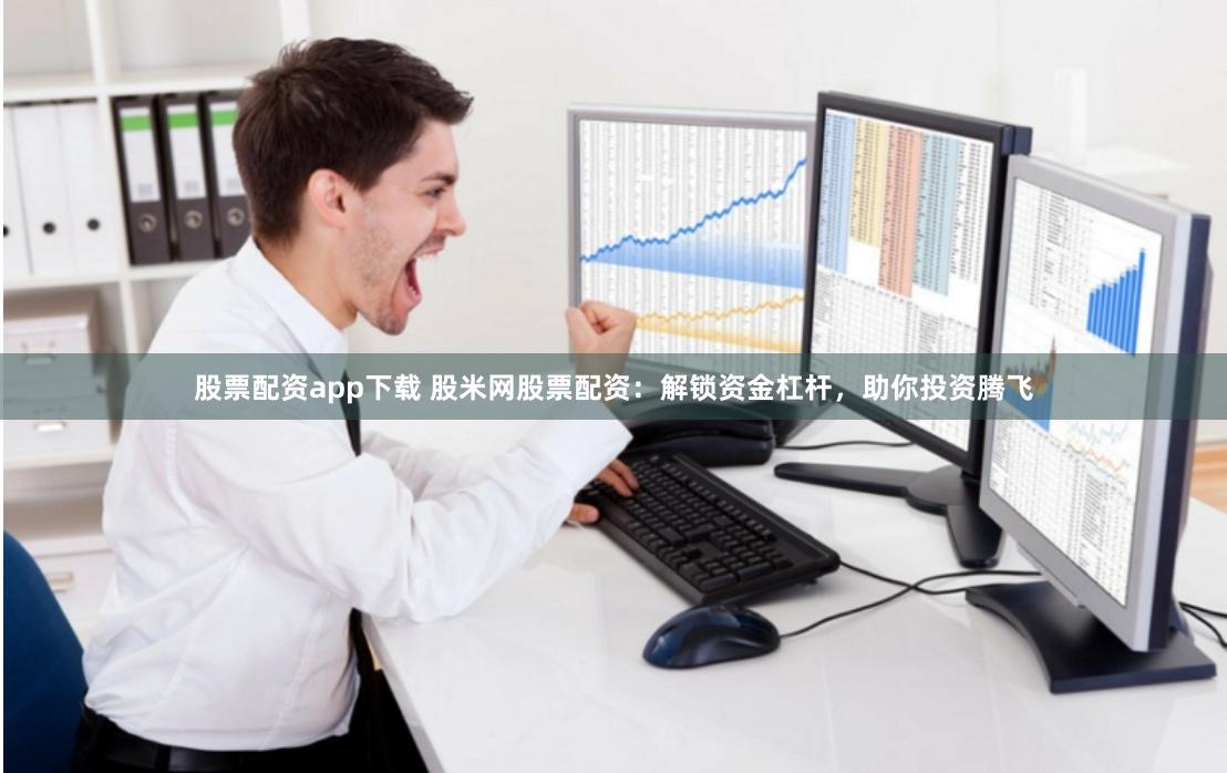股票配资app下载 股米网股票配资：解锁资金杠杆，助你投资腾飞