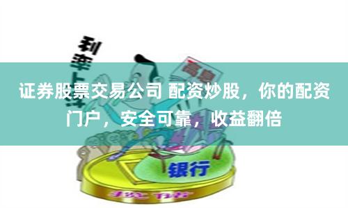 证券股票交易公司 配资炒股，你的配资门户，安全可靠，收益翻倍