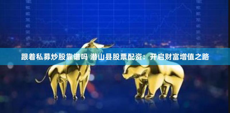 跟着私募炒股靠谱吗 潜山县股票配资：开启财富增值之路