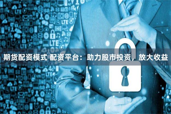 期货配资模式 配资平台：助力股市投资，放大收益