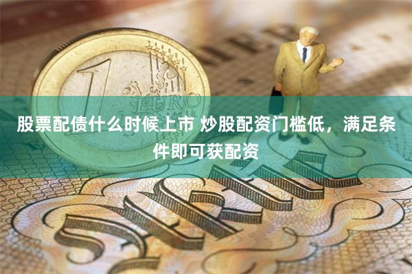 股票配债什么时候上市 炒股配资门槛低，满足条件即可获配资