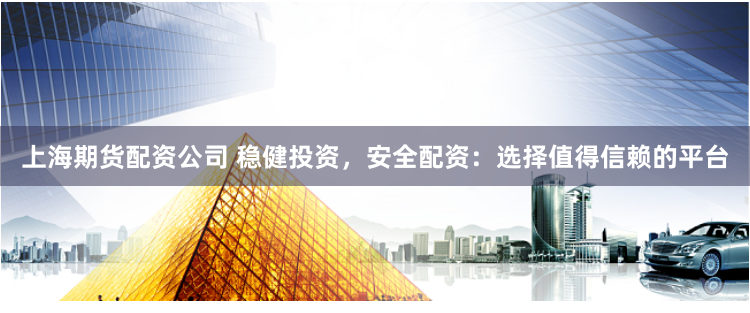 上海期货配资公司 稳健投资，安全配资：选择值得信赖的平台