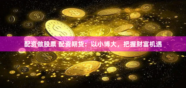 配资做股票 配资期货：以小博大，把握财富机遇