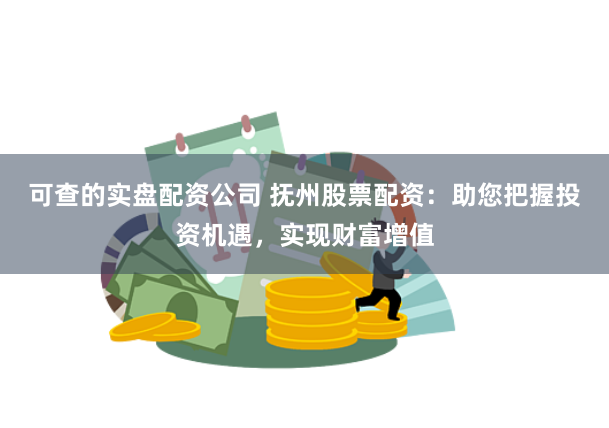 可查的实盘配资公司 抚州股票配资：助您把握投资机遇，实现财富增值