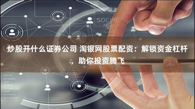 炒股开什么证券公司 淘银网股票配资：解锁资金杠杆，助你投资腾飞