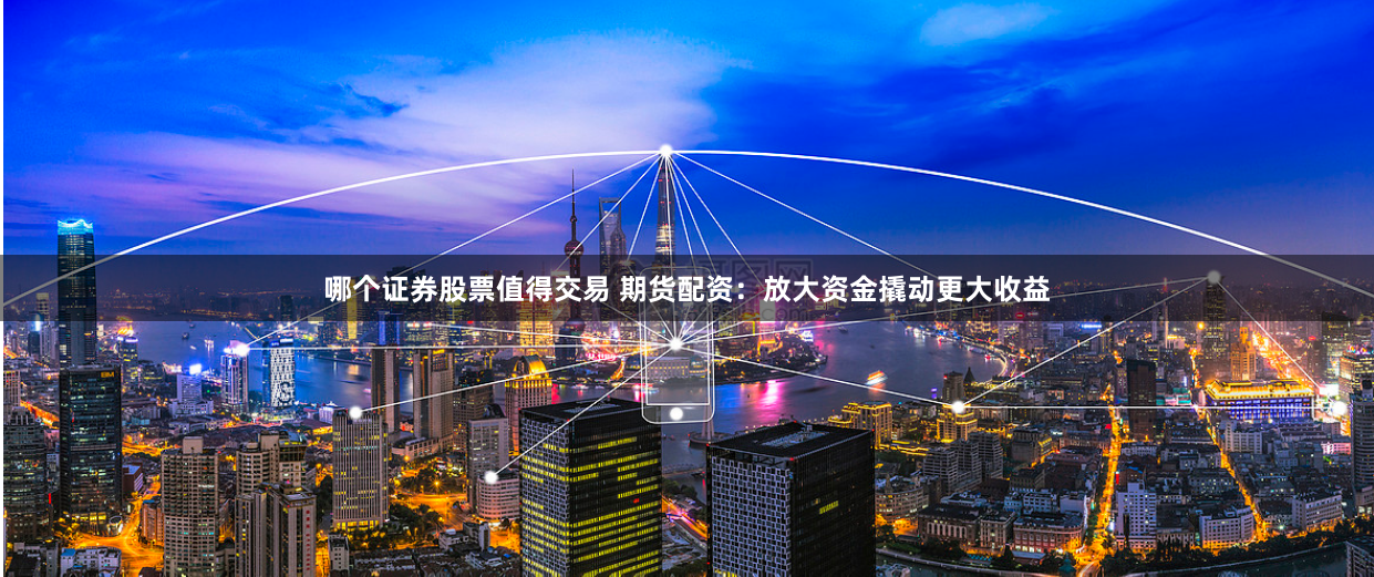 哪个证券股票值得交易 期货配资：放大资金撬动更大收益