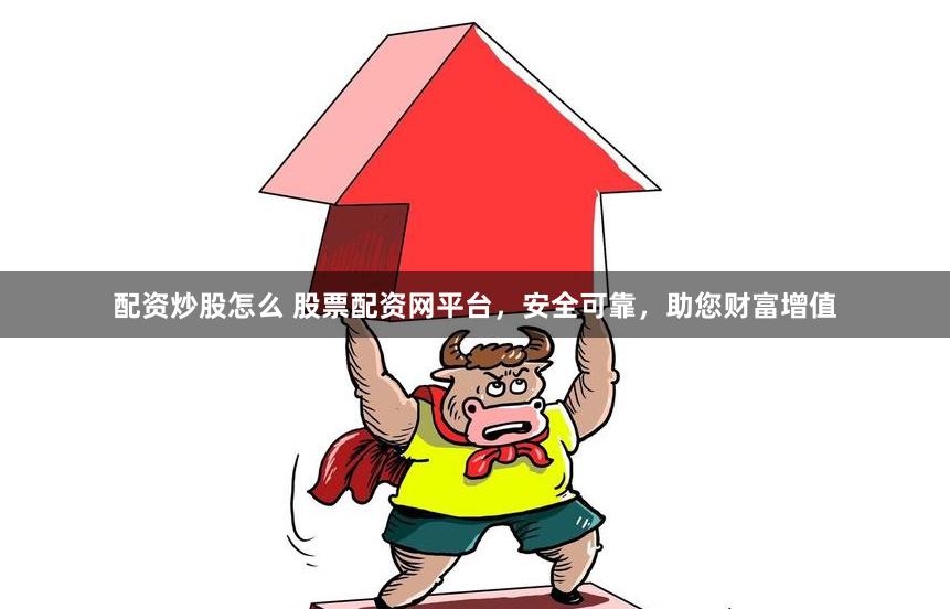 配资炒股怎么 股票配资网平台，安全可靠，助您财富增值