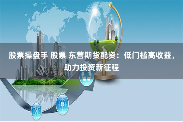 股票操盘手 股票 东营期货配资：低门槛高收益，助力投资新征程