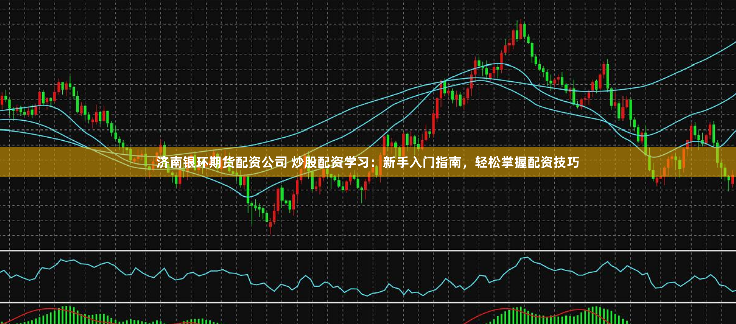 济南银环期货配资公司 炒股配资学习：新手入门指南，轻松掌握配资技巧