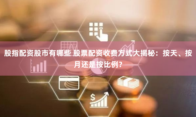 股指配资股市有哪些 股票配资收费方式大揭秘：按天、按月还是按比例？