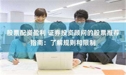 股票配资盈利 证券投资顾问的股票推荐指南：了解规则和限制