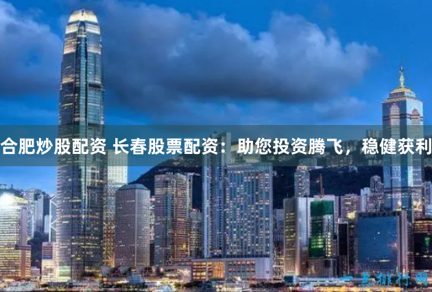 合肥炒股配资 长春股票配资：助您投资腾飞，稳健获利