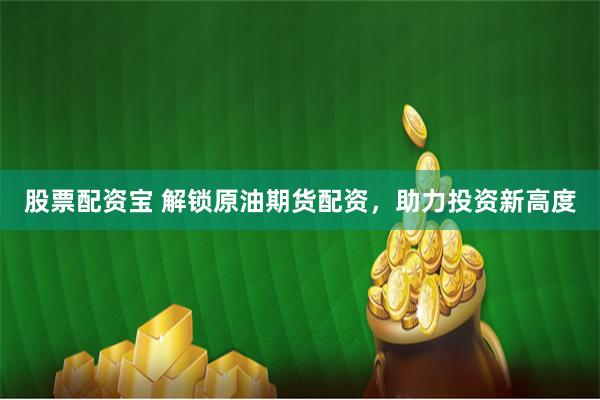 股票配资宝 解锁原油期货配资，助力投资新高度