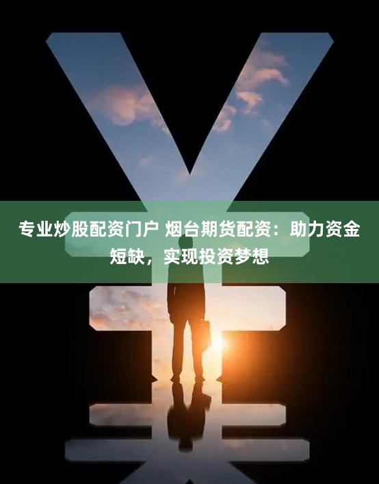专业炒股配资门户 烟台期货配资：助力资金短缺，实现投资梦想