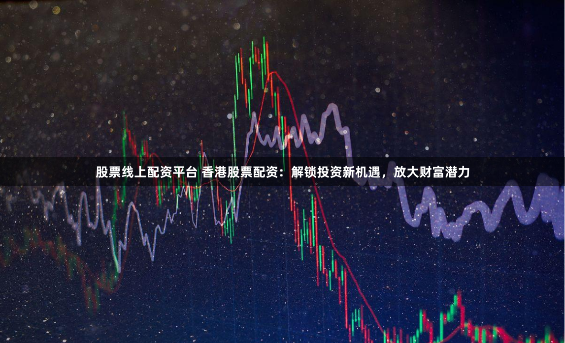 股票线上配资平台 香港股票配资：解锁投资新机遇，放大财富潜力