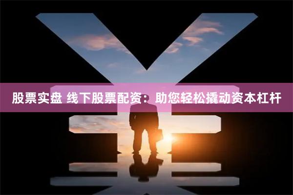 股票实盘 线下股票配资：助您轻松撬动资本杠杆