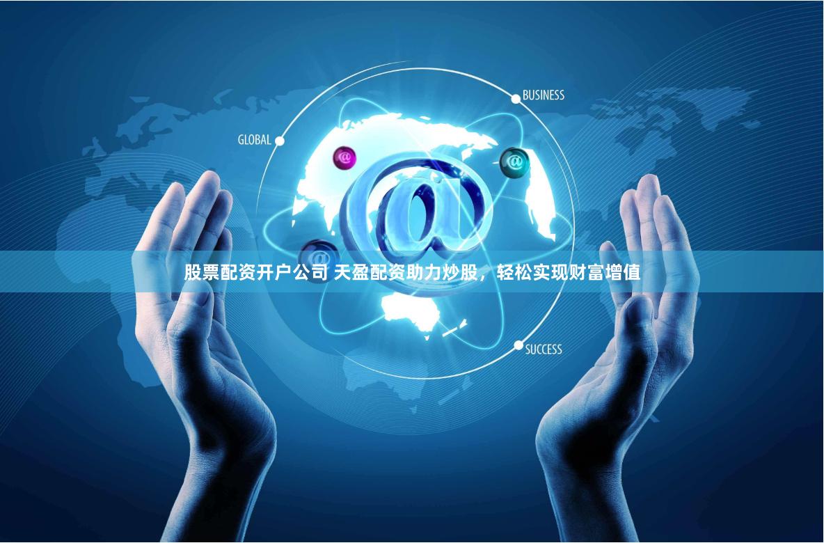 股票配资开户公司 天盈配资助力炒股，轻松实现财富增值
