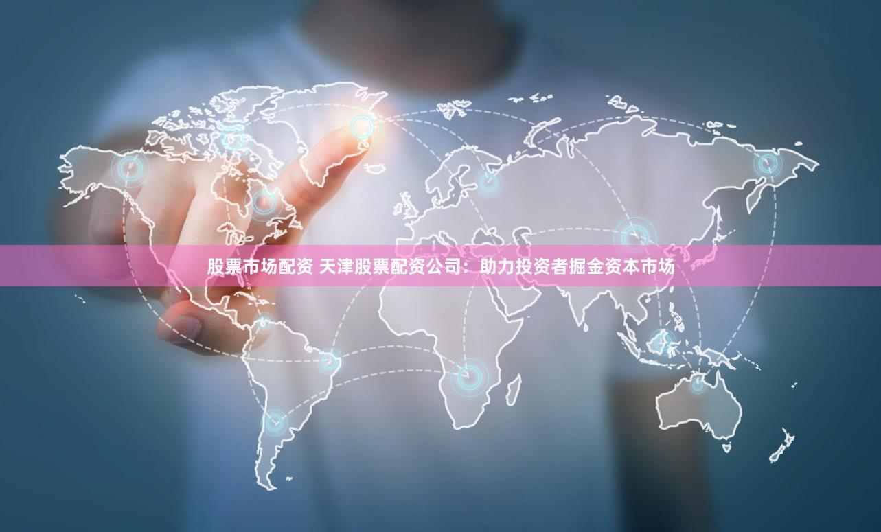 股票市场配资 天津股票配资公司：助力投资者掘金资本市场