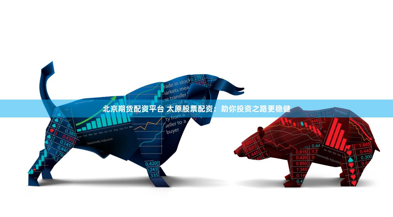 北京期货配资平台 太原股票配资：助你投资之路更稳健