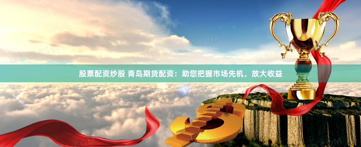 股票配资炒股 青岛期货配资：助您把握市场先机，放大收益