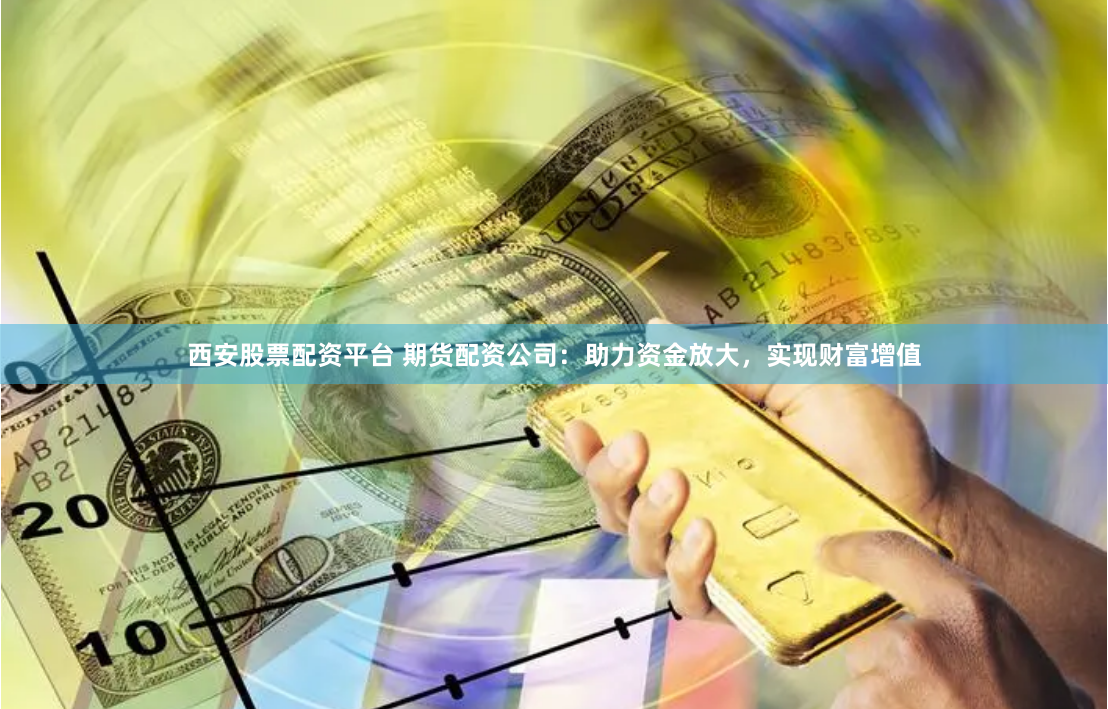 西安股票配资平台 期货配资公司：助力资金放大，实现财富增值