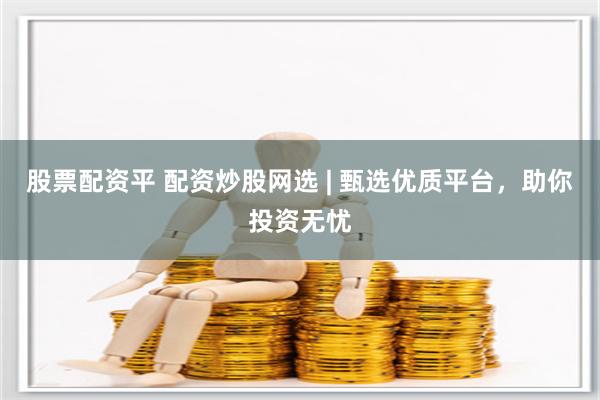 股票配资平 配资炒股网选 | 甄选优质平台，助你投资无忧