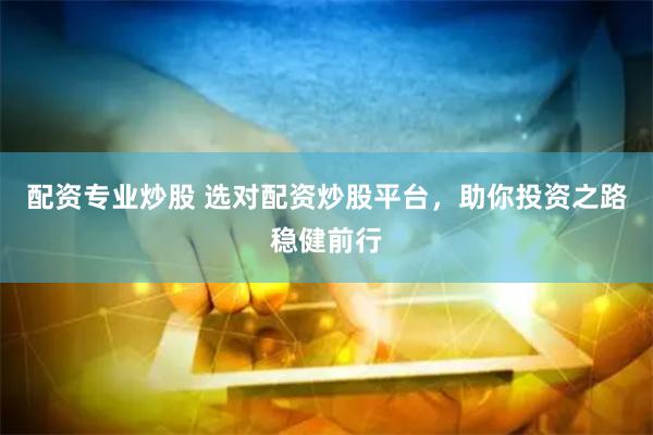 配资专业炒股 选对配资炒股平台，助你投资之路稳健前行